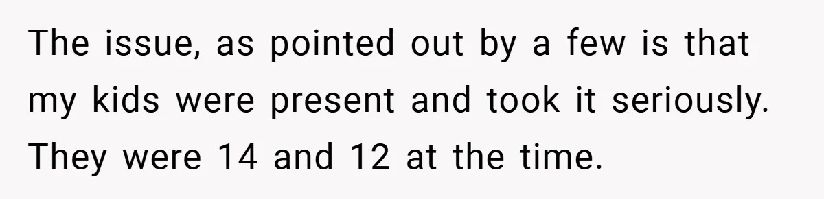 Dad Starts Dating Six Years After Losing His Wife, Daughter Calls Him A Cheater The issue, as pointed out by a few is that my kids were present and took it seriously. They were 14 and 12 at the time.