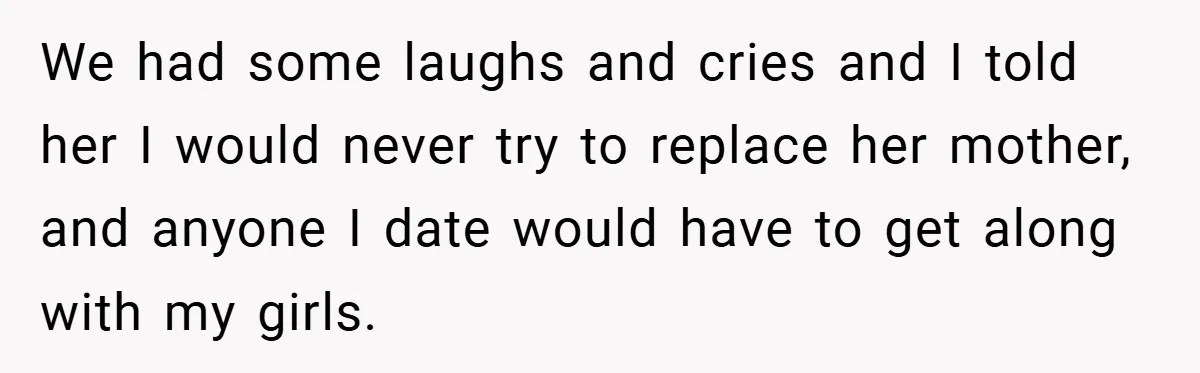 Dad Starts Dating Six Years After Losing His Wife, Daughter Calls Him A Cheater We had some laughs and cries and I told her I would never try to replace her mother, and anyone I date would have to get along with my girls.