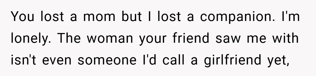 Dad Starts Dating Six Years After Losing His Wife, Daughter Calls Him A Cheater You lost a mom but I lost a companion. I'm lonely. The woman your friend saw me with isn't even someone I'd call a girlfriend yet,