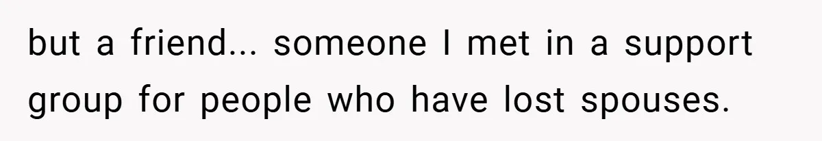 Dad Starts Dating Six Years After Losing His Wife, Daughter Calls Him A Cheater but a friend... someone I met in a support group for people who have lost spouses.