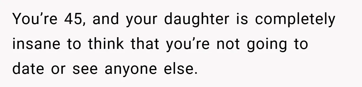 Dad Starts Dating Six Years After Losing His Wife, Daughter Calls Him A Cheater You’re 45, and your daughter is completely insane to think that you’re not going to date or see anyone else.