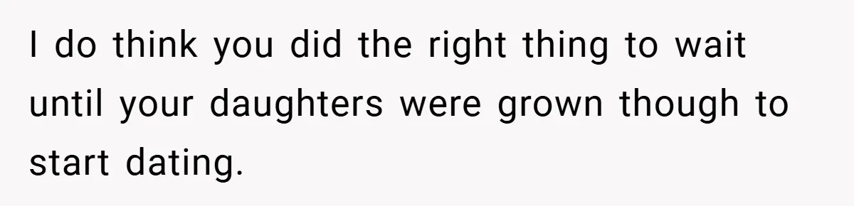 Dad Starts Dating Six Years After Losing His Wife, Daughter Calls Him A Cheater I do think you did the right thing to wait until your daughters were grown though to start dating.