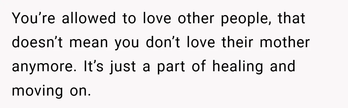 Dad Starts Dating Six Years After Losing His Wife, Daughter Calls Him A Cheater You’re allowed to love other people, that doesn’t mean you don’t love their mother anymore. It’s just a part of healing and moving on.