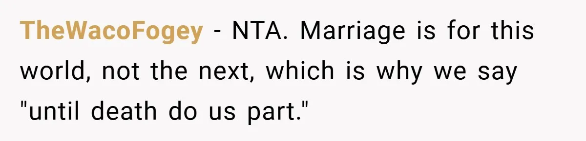 Dad Starts Dating Six Years After Losing His Wife, Daughter Calls Him A Cheater TheWacoFogey − NTA. Marriage is for this world, not the next, which is why we say "until death do us part."