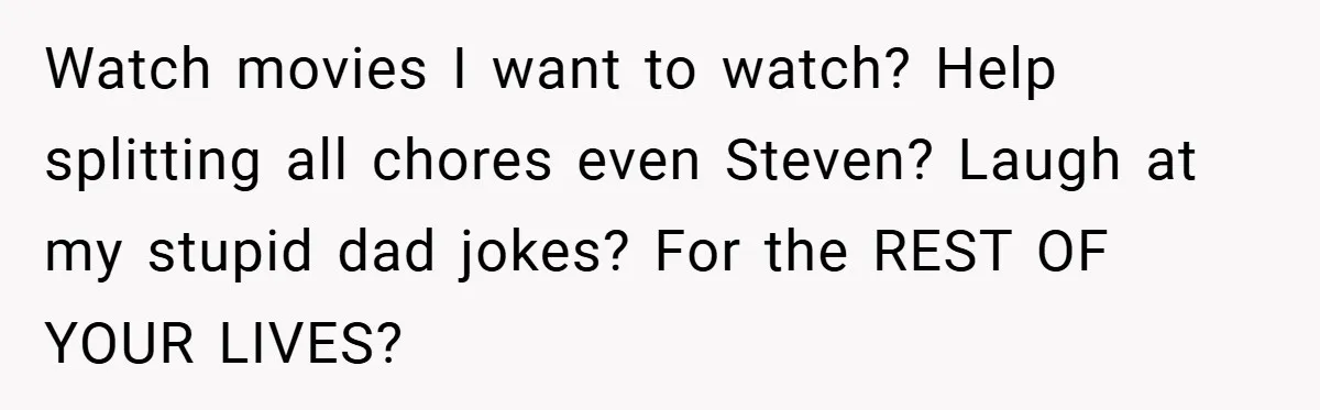 Dad Starts Dating Six Years After Losing His Wife, Daughter Calls Him A Cheater Watch movies I want to watch? Help splitting all chores even Steven? Laugh at my stupid dad jokes? For the REST OF YOUR LIVES?