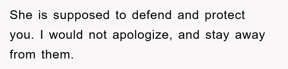 She is supposed to defend and protect you. I would not apologize, and stay away from them.