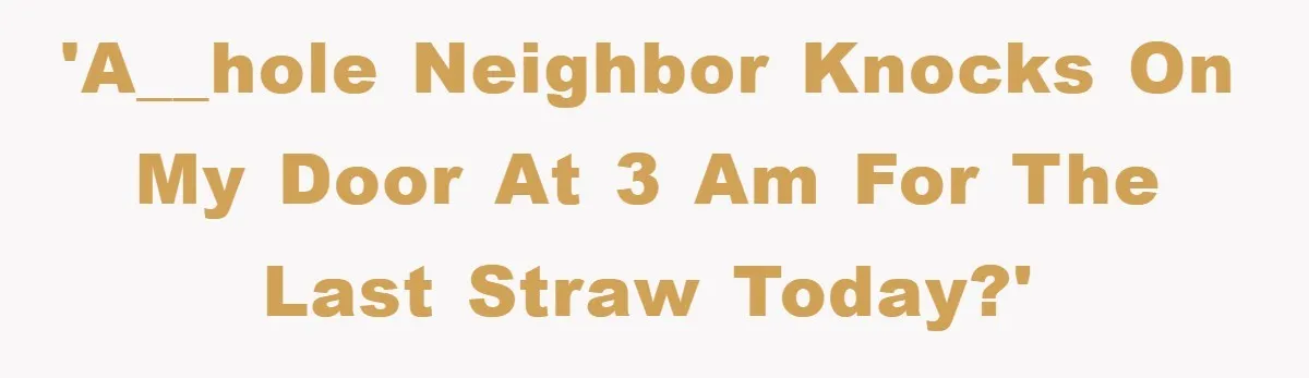 'A__hole neighbor knocks on my door at 3 am for the last straw today?'
