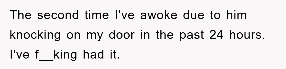The second time I've awoke due to him knocking on my door in the past 24 hours. I've f__king had it.