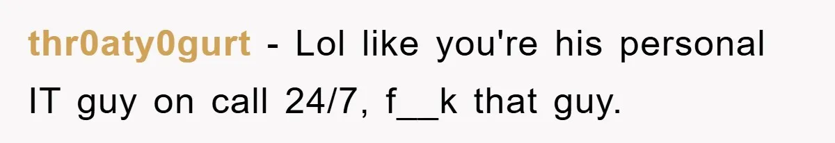 thr0aty0gurt − Lol like you're his personal IT guy on call 24/7, f__k that guy.