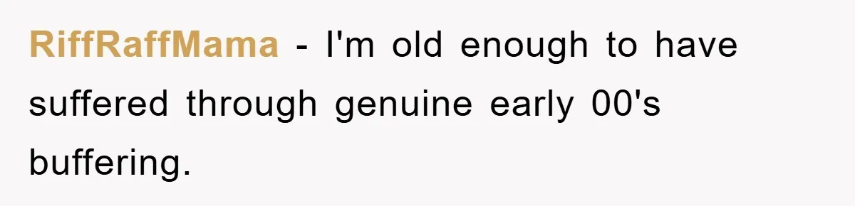 RiffRaffMama − I'm old enough to have suffered through genuine early 00's buffering.