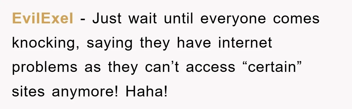 EvilExel − Just wait until everyone comes knocking, saying they have internet problems as they can’t access “certain” sites anymore! Haha!