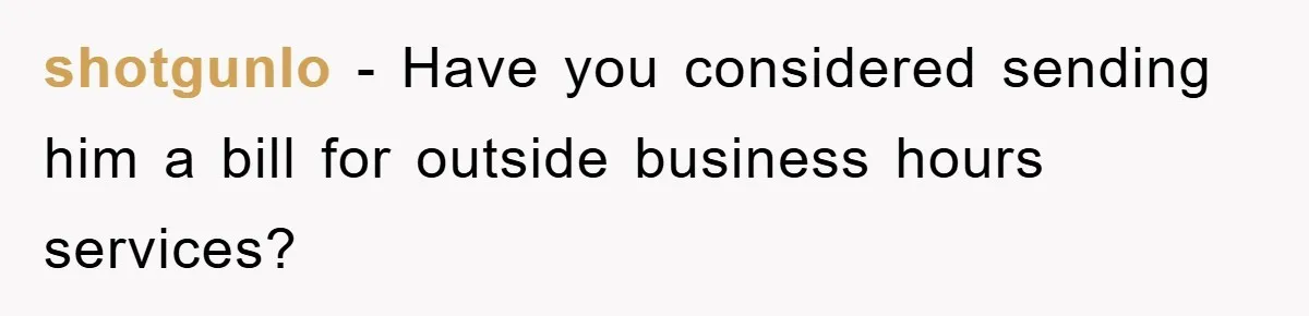 shotgunlo − Have you considered sending him a bill for outside business hours services?