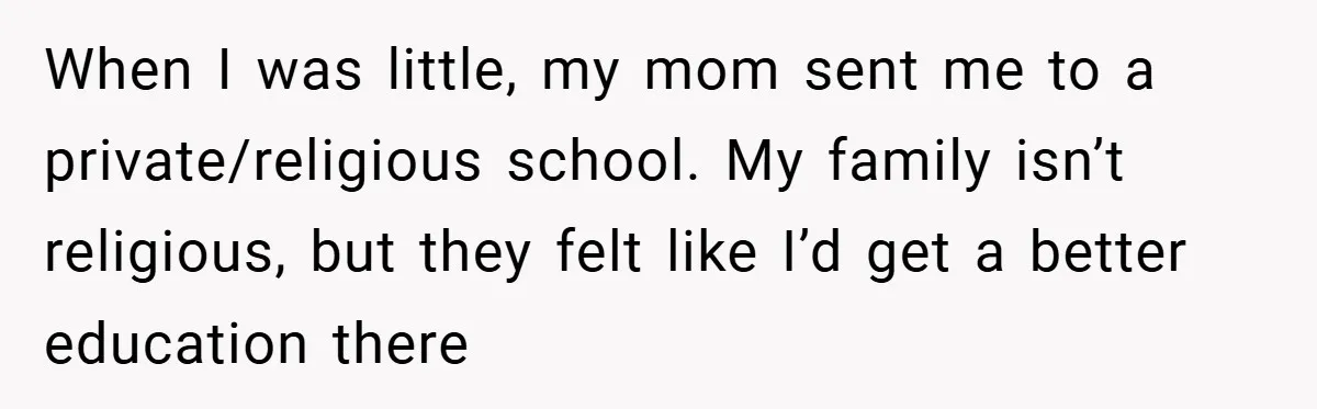 When I was little, my mom sent me to a private/religious school. My family isn’t religious, but they felt like I’d get a better education there