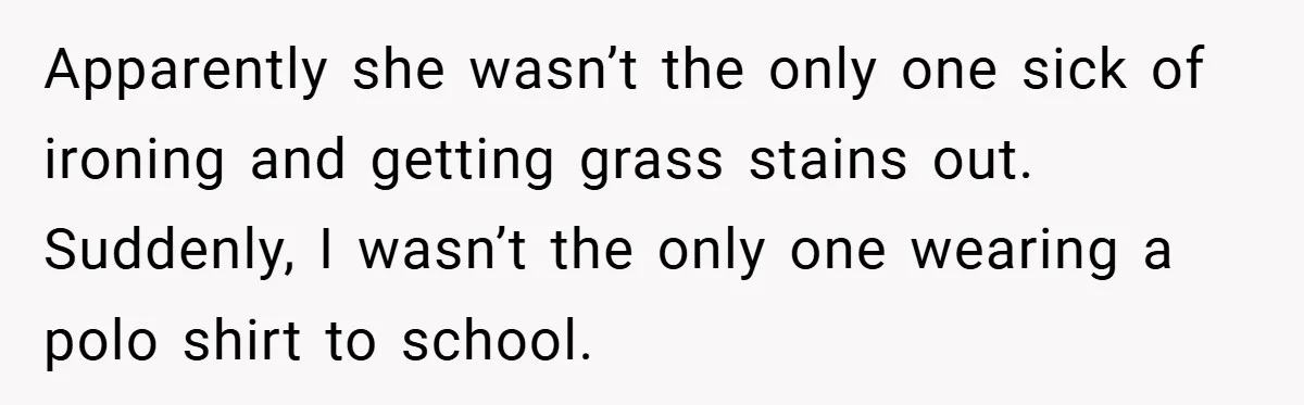 Apparently she wasn’t the only one sick of ironing and getting grass stains out. Suddenly, I wasn’t the only one wearing a polo shirt to school.
