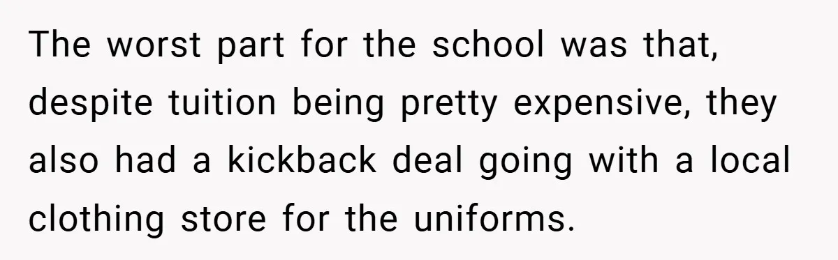 The worst part for the school was that, despite tuition being pretty expensive, they also had a kickback deal going with a local clothing store for the uniforms.
