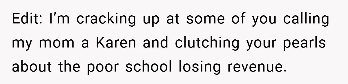 Edit: I’m cracking up at some of you calling my mom a Karen and clutching your pearls about the poor school losing revenue.