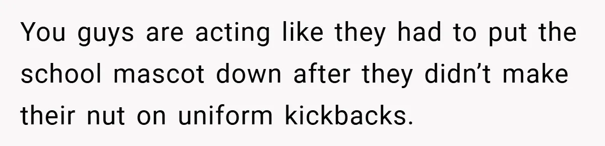 You guys are acting like they had to put the school mascot down after they didn’t make their nut on uniform kickbacks.