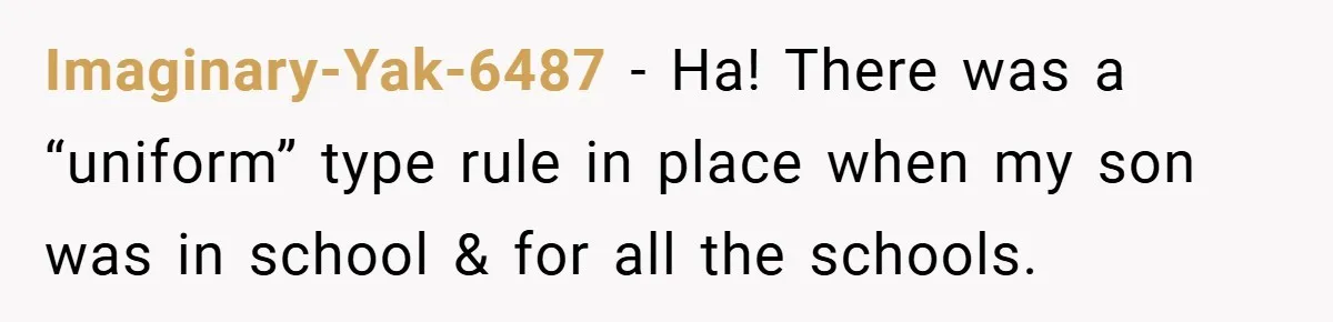 Imaginary-Yak-6487 − Ha! There was a “uniform” type rule in place when my son was in school & for all the schools.