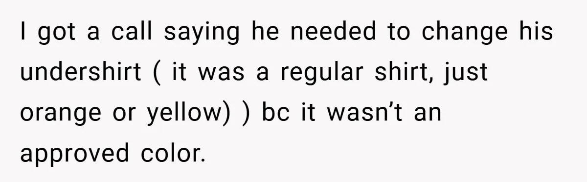 I got a call saying he needed to change his undershirt ( it was a regular shirt, just orange or yellow) ) bc it wasn’t an approved color.