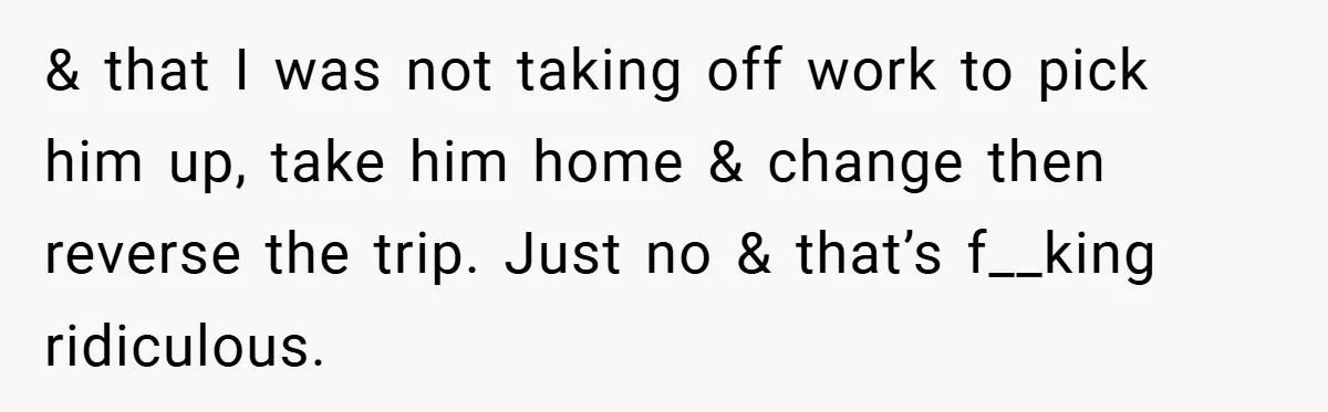 & that I was not taking off work to pick him up, take him home & change then reverse the trip. Just no & that’s f__king ridiculous.