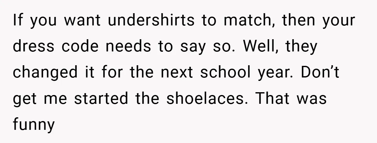 If you want undershirts to match, then your dress code needs to say so. Well, they changed it for the next school year. Don’t get me started the shoelaces. That...
