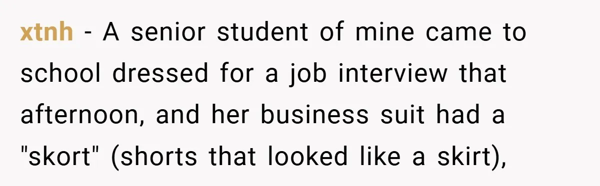 xtnh − A senior student of mine came to school dressed for a job interview that afternoon, and her business suit had a "skort" (shorts that looked like a skirt),