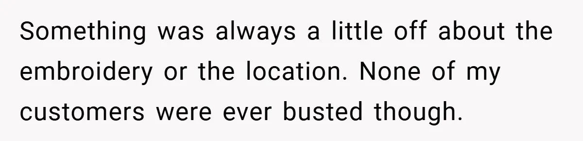 Something was always a little off about the embroidery or the location. None of my customers were ever busted though.