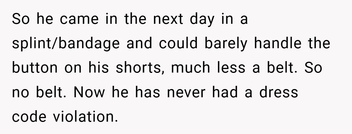 So he came in the next day in a splint/bandage and could barely handle the button on his shorts, much less a belt. So no belt. Now he has never...