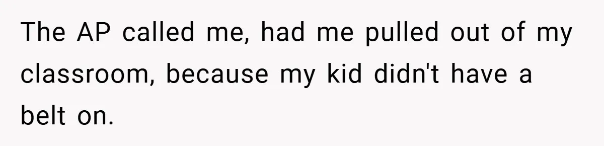 The AP called me, had me pulled out of my classroom, because my kid didn't have a belt on.