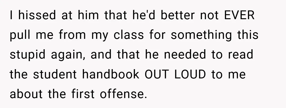I hissed at him that he'd better not EVER pull me from my class for something this stupid again, and that he needed to read the student handbook OUT LOUD...
