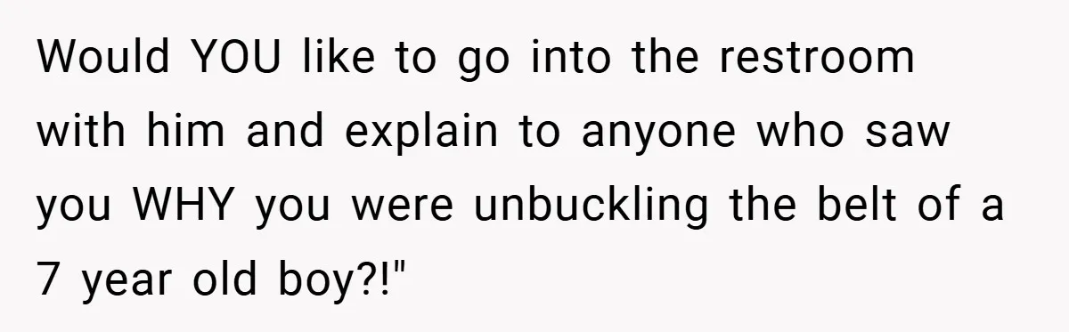 Would YOU like to go into the restroom with him and explain to anyone who saw you WHY you were unbuckling the belt of a 7 year old boy?!"