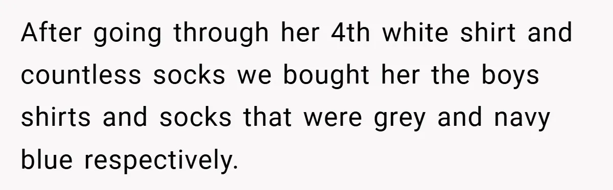 After going through her 4th white shirt and countless socks we bought her the boys shirts and socks that were grey and navy blue respectively.