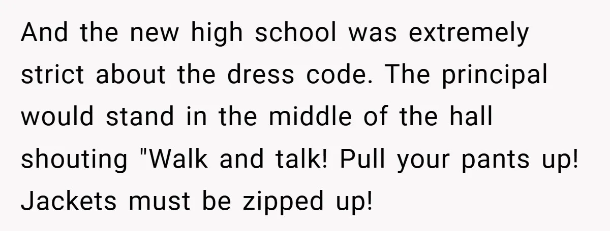 And the new high school was extremely strict about the dress code. The principal would stand in the middle of the hall shouting "Walk and talk! Pull your pants up!...