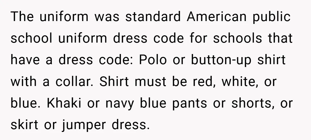 The uniform was standard American public school uniform dress code for schools that have a dress code: Polo or button-up shirt with a collar. Shirt must be red, white, or...