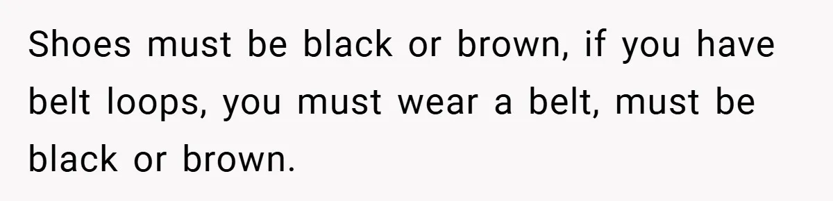 Shoes must be black or brown, if you have belt loops, you must wear a belt, must be black or brown.