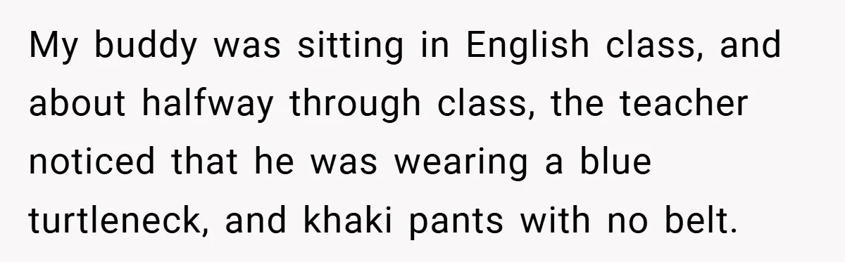 My buddy was sitting in English class, and about halfway through class, the teacher noticed that he was wearing a blue turtleneck, and khaki pants with no belt.