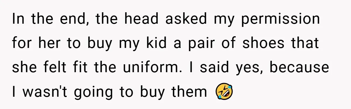 In the end, the head asked my permission for her to buy my kid a pair of shoes that she felt fit the uniform. I said yes, because I wasn't...