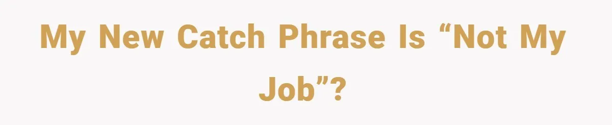 My new catch phrase is “Not my Job”?