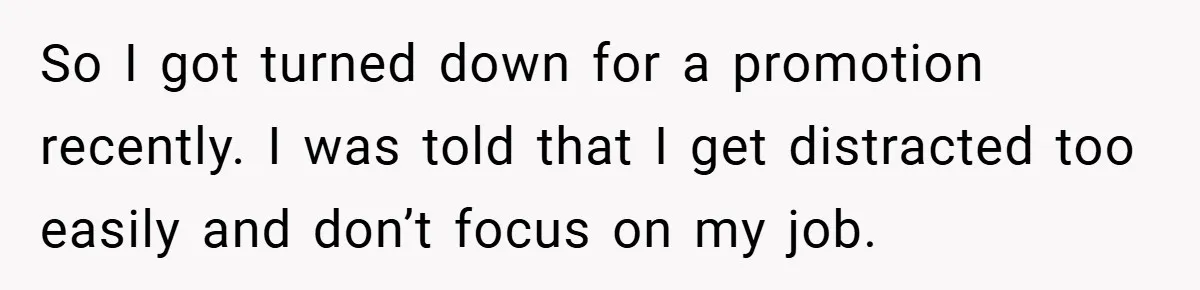 So I got turned down for a promotion recently. I was told that I get distracted too easily and don’t focus on my job.