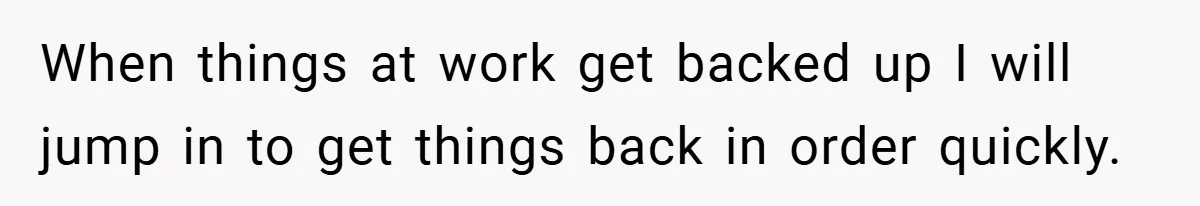 When things at work get backed up I will jump in to get things back in order quickly.