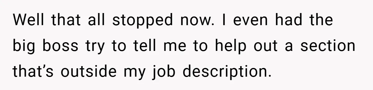 Well that all stopped now. I even had the big boss try to tell me to help out a section that’s outside my job description.