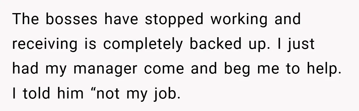 The bosses have stopped working and receiving is completely backed up. I just had my manager come and beg me to help. I told him “not my job.