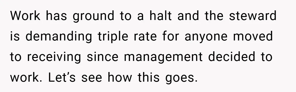 Work has ground to a halt and the steward is demanding triple rate for anyone moved to receiving since management decided to work. Let’s see how this goes.