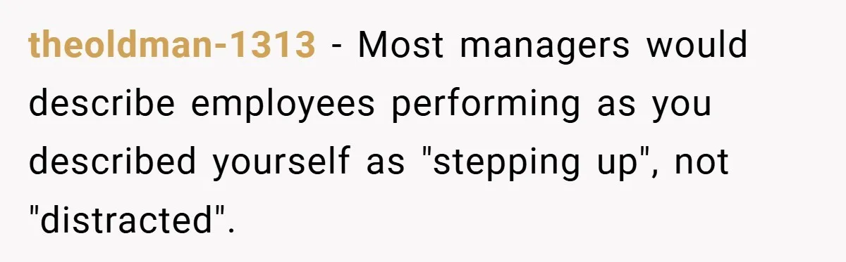 theoldman-1313 − Most managers would describe employees performing as you described yourself as "stepping up", not "distracted".