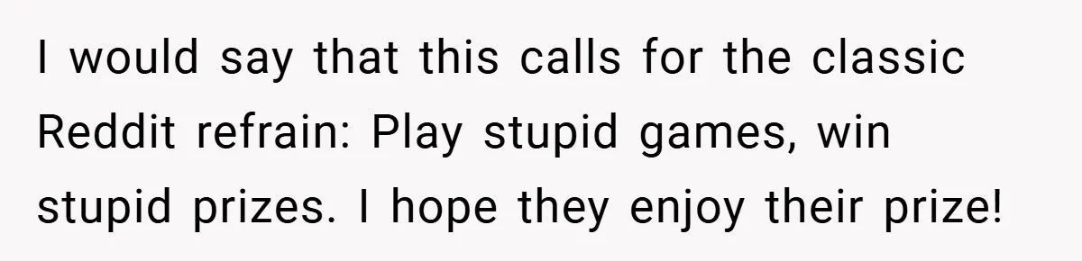 I would say that this calls for the classic Reddit refrain: Play stupid games, win stupid prizes. I hope they enjoy their prize!