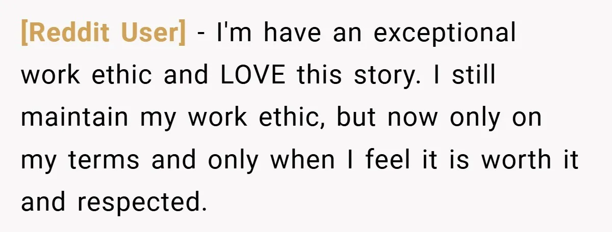 [Reddit User] − I'm have an exceptional work ethic and LOVE this story. I still maintain my work ethic, but now only on my terms and only when I feel...