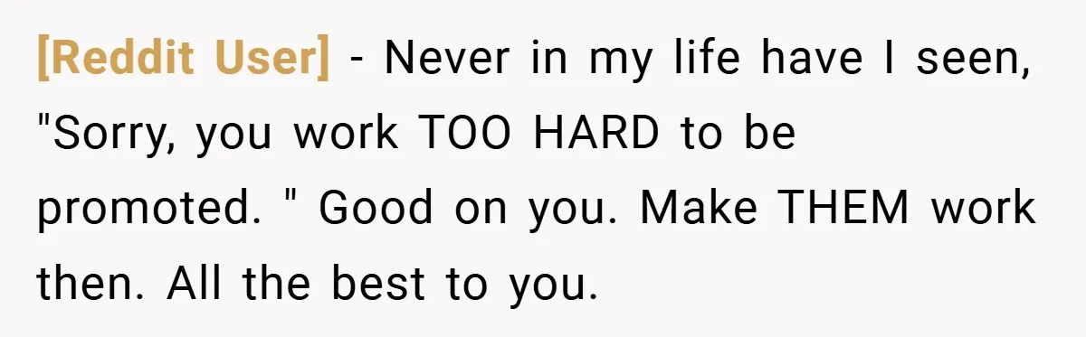 [Reddit User] − Never in my life have I seen, "Sorry, you work TOO HARD to be promoted. " Good on you. Make THEM work then. All the best to...