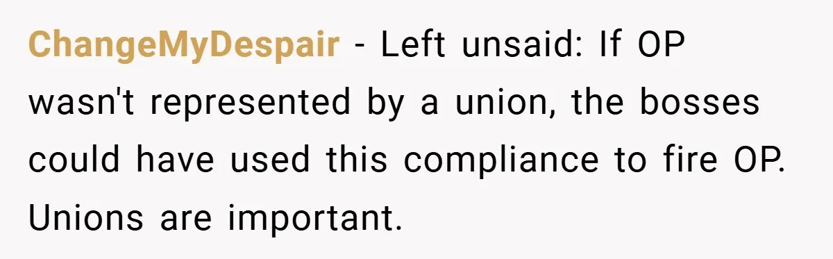 ChangeMyDespair − Left unsaid: If OP wasn't represented by a union, the bosses could have used this compliance to fire OP. Unions are important.