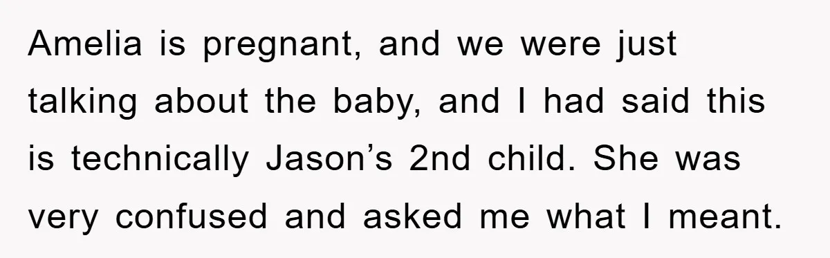 Amelia is pregnant, and we were just talking about the baby, and I had said this is technically Jason’s 2nd child. She was very confused and asked me what I...