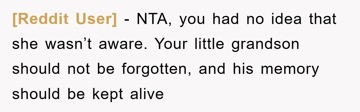 [Reddit User] − NTA, you had no idea that she wasn’t aware. Your little grandson should not be forgotten, and his memory should be kept alive